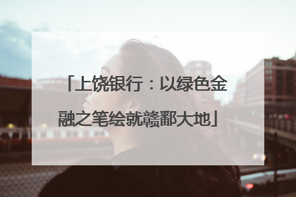 上饶银行：以绿色金融之笔绘就赣鄱大地