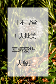 不寻常！大批美军晒豪华大餐