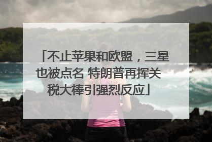 不止苹果和欧盟，三星也被点名 特朗普再挥关税大棒引强烈反应