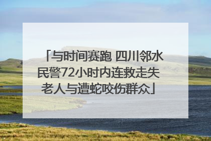 与时间赛跑 四川邻水民警72小时内连救走失老人与遭蛇咬伤群众