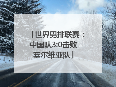 世界男排联赛：中国队3:0击败塞尔维亚队