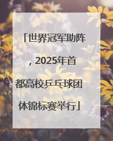 世界冠军助阵，2025年首都高校乒乓球团体锦标赛举行