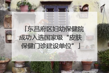 东昌府区妇幼保健院成功入选国家级“皮肤保健门诊建设单位”
