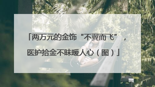 两万元的金饰“不翼而飞”，医护拾金不昧暖人心（图）