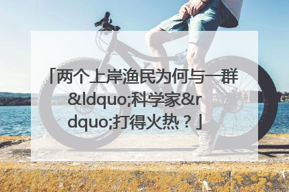 两个上岸渔民为何与一群“科学家”打得火热？