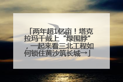 两年超1亿亩！塔克拉玛干戴上“绿围脖”，一起来看三北工程如何锁住黄沙筑长城→