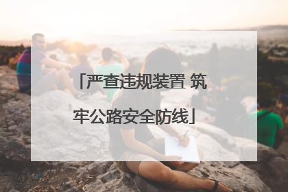 严查违规装置 筑牢公路安全防线