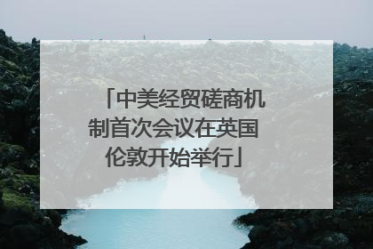 中美经贸磋商机制首次会议在英国伦敦开始举行