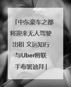 中东豪车之都将迎来无人驾驶出租 文远知行与Uber将联手布署迪拜