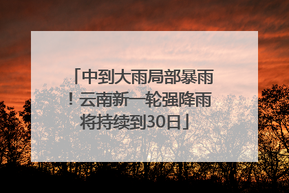 中到大雨局部暴雨！云南新一轮强降雨将持续到30日