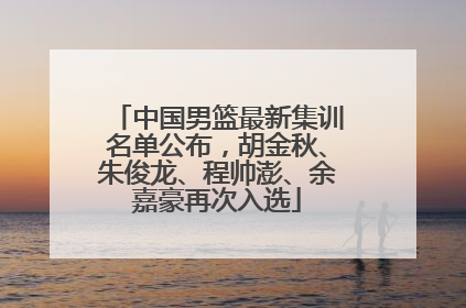 中国男篮最新集训名单公布，胡金秋、朱俊龙、程帅澎、余嘉豪再次入选