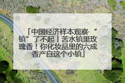 中国经济样本观察·“镇”了不起丨苦水镇里玫瑰香！你化妆品里的六成香产自这个小镇
