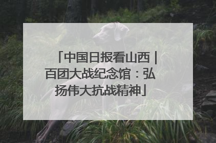 中国日报看山西｜百团大战纪念馆：弘扬伟大抗战精神
