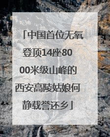 中国首位无氧登顶14座8000米级山峰的西安高陵姑娘何静载誉还乡