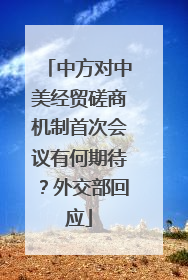 中方对中美经贸磋商机制首次会议有何期待？外交部回应