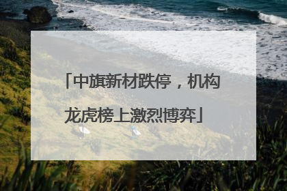 中旗新材跌停，机构龙虎榜上激烈博弈