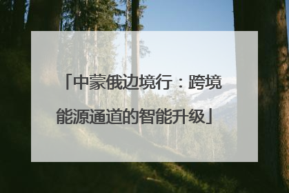 中蒙俄边境行：跨境能源通道的智能升级
