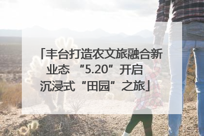 丰台打造农文旅融合新业态 “5.20”开启沉浸式“田园”之旅