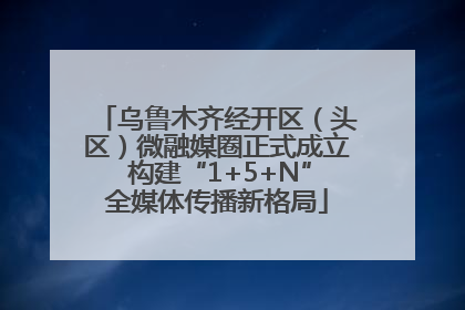 乌鲁木齐经开区（头区）微融媒圈正式成立 构建“1+5+N”全媒体传播新格局