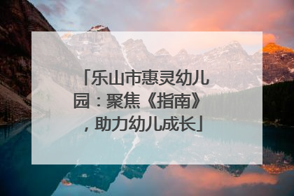 乐山市惠灵幼儿园：聚焦《指南》，助力幼儿成长