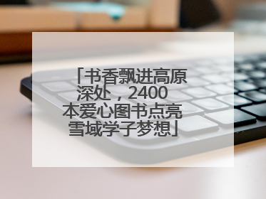 书香飘进高原深处，2400本爱心图书点亮雪域学子梦想