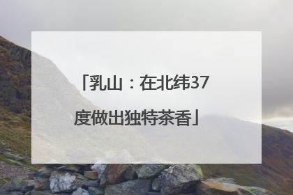 乳山：在北纬37度做出独特茶香
