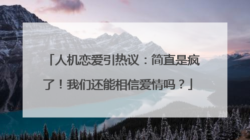 人机恋爱引热议：简直是疯了！我们还能相信爱情吗？