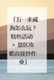 五一来威海怎么玩？特色活动 + 景区攻略直接抄作业