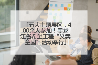 五大主题展区，400余人参加！黑龙江省希望工程“义卖童园”活动举行