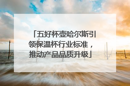 五好杯壶哈尔斯引领保温杯行业标准，推动产品品质升级