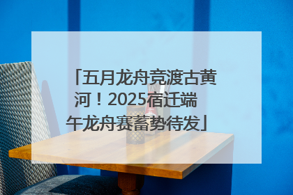 五月龙舟竞渡古黄河！2025宿迁端午龙舟赛蓄势待发