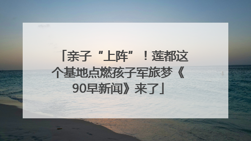 亲子“上阵”！莲都这个基地点燃孩子军旅梦《90早新闻》来了
