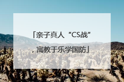 亲子真人“CS战”，寓教于乐学国防