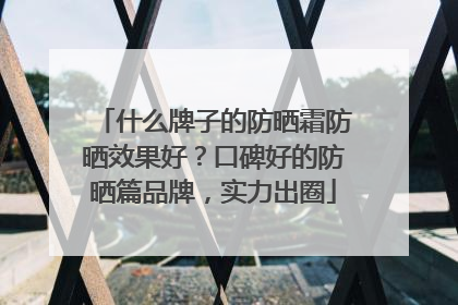 什么牌子的防晒霜防晒效果好？口碑好的防晒篇品牌，实力出圈