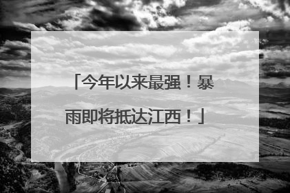 今年以来最强！暴雨即将抵达江西！