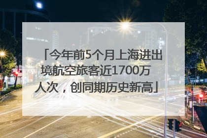 今年前5个月上海进出境航空旅客近1700万人次，创同期历史新高