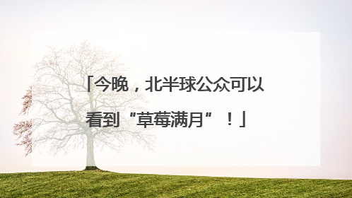 今晚，北半球公众可以看到“草莓满月”！