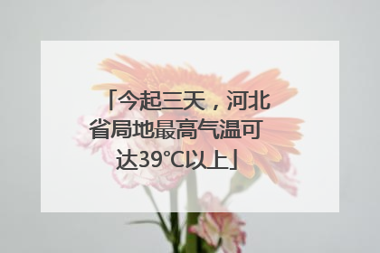 今起三天，河北省局地最高气温可达39℃以上