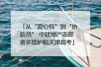 从“爱心包”到“协防员” 中建地产志愿者多措护航天津高考