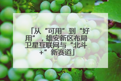 从“可用”到“好用”，雄安新区布局卫星互联网与“北斗+”新赛道