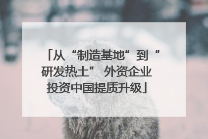 从“制造基地”到“研发热土” 外资企业投资中国提质升级