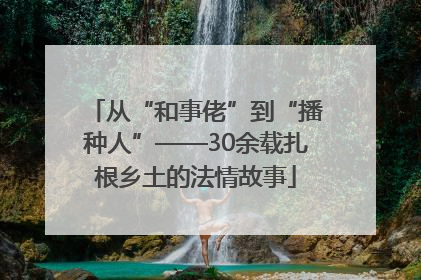从“和事佬”到“播种人”——30余载扎根乡土的法情故事