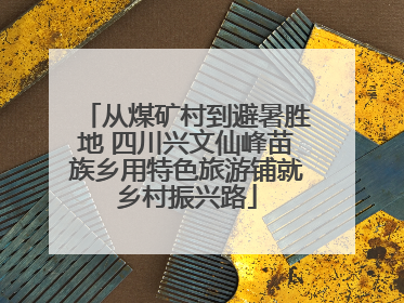 从煤矿村到避暑胜地 四川兴文仙峰苗族乡用特色旅游铺就乡村振兴路