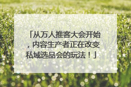 从万人推客大会开始，内容生产者正在改变私域选品会的玩法！