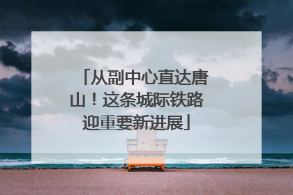 从副中心直达唐山！这条城际铁路迎重要新进展