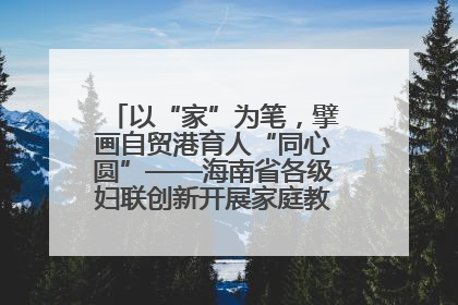 以“家”为笔，擘画自贸港育人“同心圆”——海南省各级妇联创新开展家庭教育宣传周活动