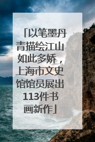 以笔墨丹青描绘江山如此多娇，上海市文史馆馆员展出113件书画新作