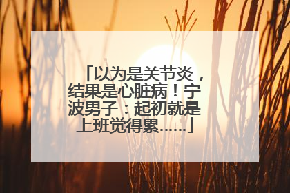 以为是关节炎，结果是心脏病！宁波男子：起初就是上班觉得累……