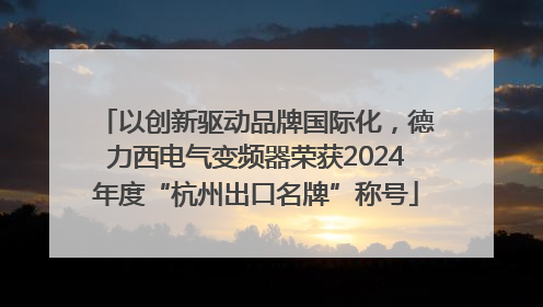 以创新驱动品牌国际化，德力西电气变频器荣获2024年度“杭州出口名牌”称号