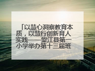以慧心洞察教育本质，以慧行创新育人实践——望江县第一小学举办第十三届班主任论坛